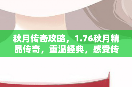 秋月传奇攻略,1.76秋月精品传奇,重温经典,感受传奇魅力 秋月传奇攻略,1.76秋月精品传奇,重温经典,感受传奇魅力