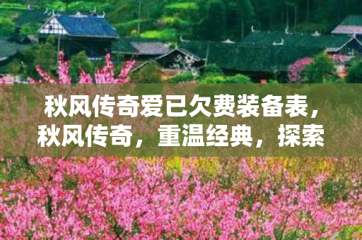 秋风传奇爱已欠费装备表,秋风传奇,重温经典,探索传奇世界的魅力 秋风传奇爱已欠费装备表,秋风传奇,重温经典,探索传奇世界的魅力