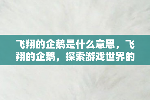 飞翔的企鹅是什么意思，飞翔的企鹅，探索游戏世界的无限可能