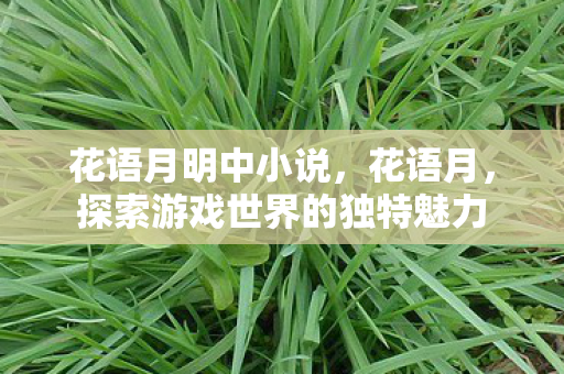 花语月明中小说,花语月,探索游戏世界的独特魅力 花语月明中小说,花语月,探索游戏世界的独特魅力