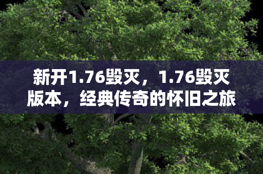 新开1.76毁灭,1.76毁灭版本,经典传奇的怀旧之旅 新开1.76毁灭,1.76毁灭版本,经典传奇的怀旧之旅
