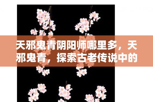 天邪鬼青阴阳师哪里多，天邪鬼青，探索古老传说中的神秘色彩
