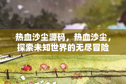热血沙尘源码,热血沙尘,探索未知世界的无尽冒险 热血沙尘源码,热血沙尘,探索未知世界的无尽冒险