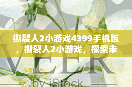 撕裂人2小游戏4399手机版，撕裂人2小游戏，探索未知世界的奇妙冒险
