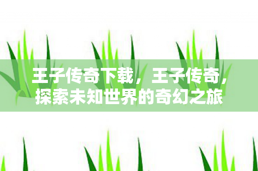 王子传奇下载,王子传奇,探索未知世界的奇幻之旅 王子传奇下载,王子传奇,探索未知世界的奇幻之旅