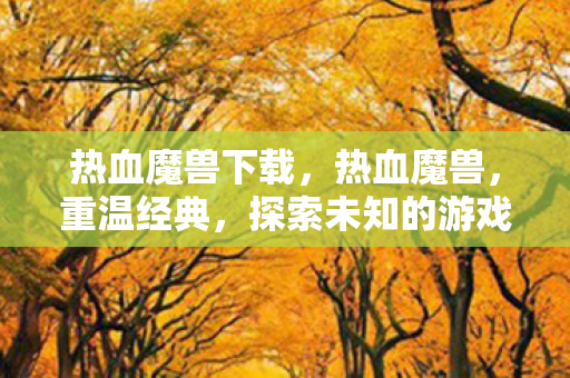热血魔兽下载,热血魔兽,重温经典,探索未知的游戏世界 热血魔兽下载,热血魔兽,重温经典,探索未知的游戏世界