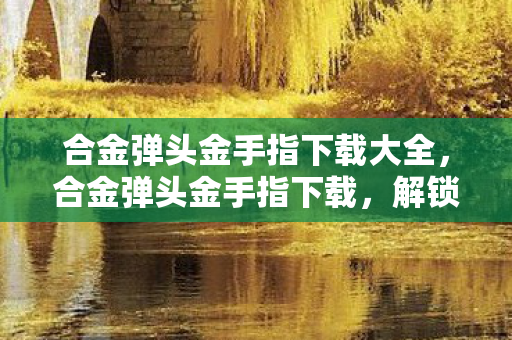 合金弹头金手指下载大全,合金弹头金手指下载,解锁游戏新境界的必备工具 合金弹头金手指下载大全,合金弹头金手指下载,解锁游戏新境界的必备工具
