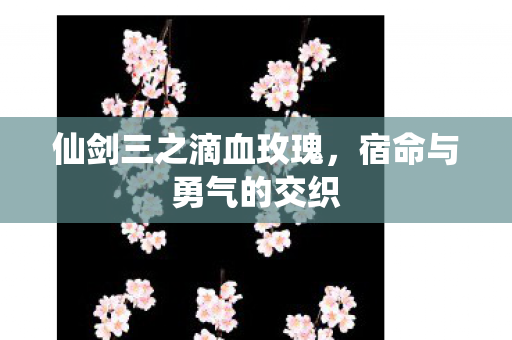 仙剑三之滴血玫瑰,宿命与勇气的交织 仙剑三之滴血玫瑰,宿命与勇气的交织