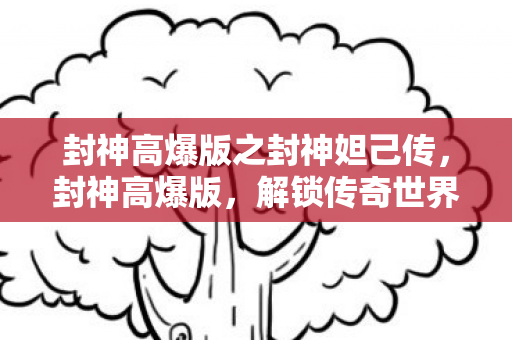 封神高爆版之封神妲己传,封神高爆版,解锁传奇世界的全新体验 封神高爆版之封神妲己传,封神高爆版,解锁传奇世界的全新体验