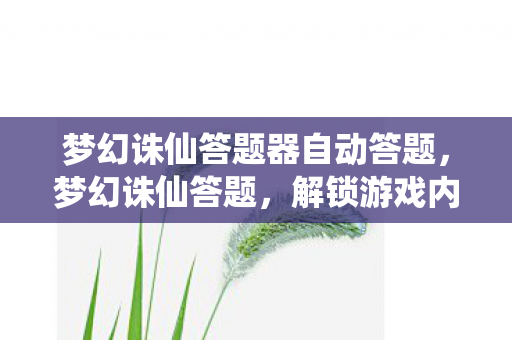 梦幻诛仙答题器自动答题,梦幻诛仙答题,解锁游戏内外的知识宝藏 梦幻诛仙答题器自动答题,梦幻诛仙答题,解锁游戏内外的知识宝藏