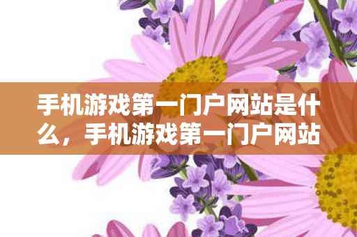 手机游戏第一门户网站是什么,手机游戏第一门户网站,探索移动游戏的无限可能 手机游戏第一门户网站是什么,手机游戏第一门户网站,探索移动游戏的无限可能