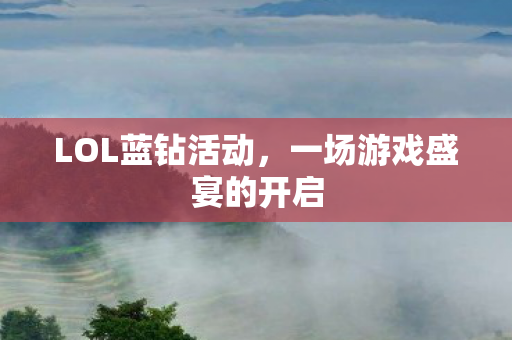 LOL蓝钻活动,一场游戏盛宴的开启 LOL蓝钻活动,一场游戏盛宴的开启