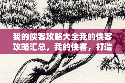 我的侠客攻略大全我的侠客攻略汇总,我的侠客,打造最强角色的攻略指南 我的侠客攻略大全我的侠客攻略汇总,我的侠客,打造最强角色的攻略指南
