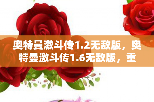 奥特曼激斗传1.2无敌版,奥特曼激斗传1.6无敌版,重温经典,畅享无限战斗 奥特曼激斗传1.2无敌版,奥特曼激斗传1.6无敌版,重温经典,畅享无限战斗