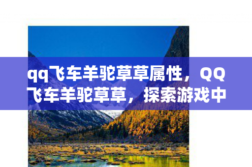 qq飞车羊驼草草属性,QQ飞车羊驼草草,探索游戏中的奇妙之旅 qq飞车羊驼草草属性,QQ飞车羊驼草草,探索游戏中的奇妙之旅
