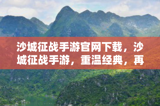 沙城征战手游官网下载，沙城征战手游，重温经典，再战沙场的传奇之旅