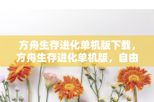 方舟生存进化单机版下载，方舟生存进化单机版，自由探索与生存的终极体验