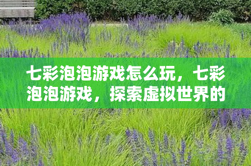 七彩泡泡游戏怎么玩,七彩泡泡游戏,探索虚拟世界的无限乐趣 七彩泡泡游戏怎么玩,七彩泡泡游戏,探索虚拟世界的无限乐趣