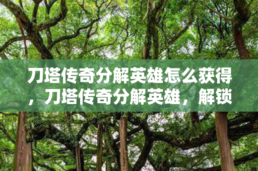 刀塔传奇分解英雄怎么获得,刀塔传奇分解英雄,解锁英雄潜能,打造最强阵容 刀塔传奇分解英雄怎么获得,刀塔传奇分解英雄,解锁英雄潜能,打造最强阵容