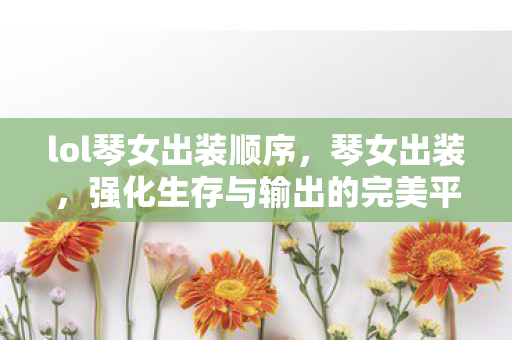 lol琴女出装顺序,琴女出装,强化生存与输出的完美平衡 lol琴女出装顺序,琴女出装,强化生存与输出的完美平衡