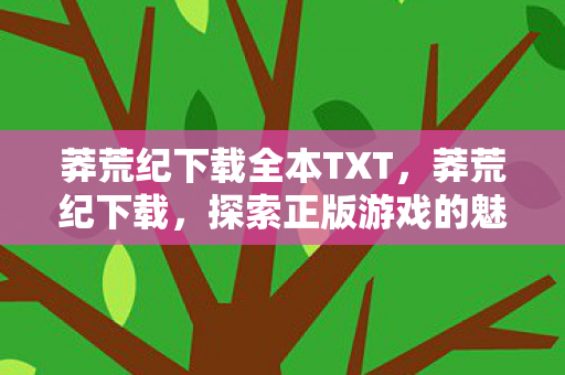 莽荒纪下载全本TXT，莽荒纪下载，探索正版游戏的魅力