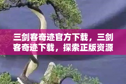 三剑客奇迹官方下载,三剑客奇迹下载,探索正版资源获取的新途径 三剑客奇迹官方下载,三剑客奇迹下载,探索正版资源获取的新途径