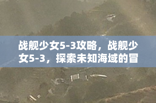 战舰少女5-3攻略，战舰少女5-3，探索未知海域的冒险之旅