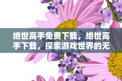 绝世高手免费下载,绝世高手下载,探索游戏世界的无限可能 绝世高手免费下载,绝世高手下载,探索游戏世界的无限可能