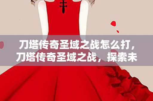 刀塔传奇圣域之战怎么打,刀塔传奇圣域之战,探索未知领域的战斗艺术 刀塔传奇圣域之战怎么打,刀塔传奇圣域之战,探索未知领域的战斗艺术