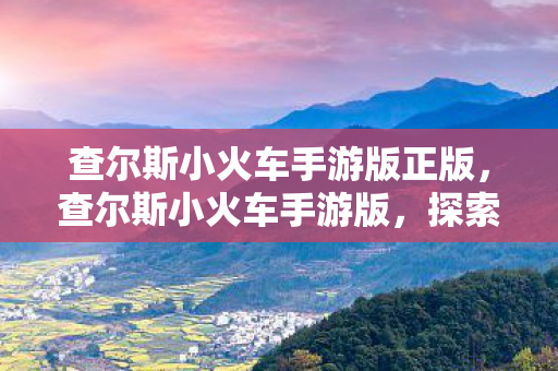 查尔斯小火车手游版正版，查尔斯小火车手游版，探索未知世界的奇妙之旅