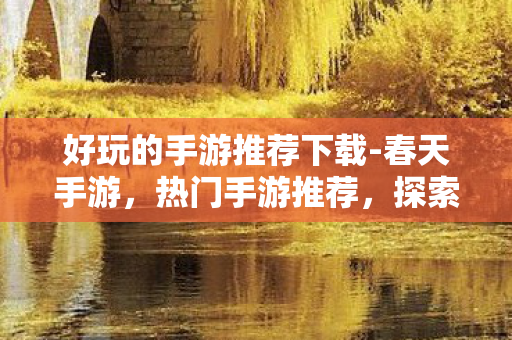 好玩的手游推荐下载-春天手游,热门手游推荐,探索无限乐趣的掌上游戏世界 好玩的手游推荐下载-春天手游,热门手游推荐,探索无限乐趣的掌上游戏世界