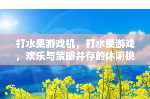 打水果游戏机,打水果游戏,欢乐与策略并存的休闲挑战 打水果游戏机,打水果游戏,欢乐与策略并存的休闲挑战
