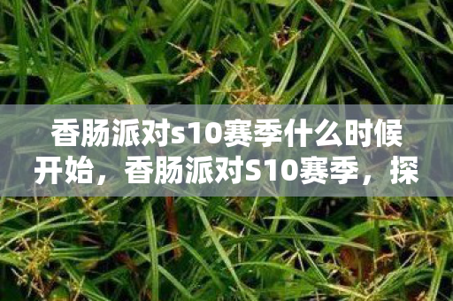 香肠派对s10赛季什么时候开始,香肠派对S10赛季,探索新地图,挑战新玩法 香肠派对s10赛季什么时候开始,香肠派对S10赛季,探索新地图,挑战新玩法