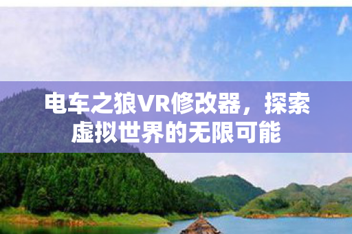 电车之狼VR修改器,探索虚拟世界的无限可能 电车之狼VR修改器,探索虚拟世界的无限可能