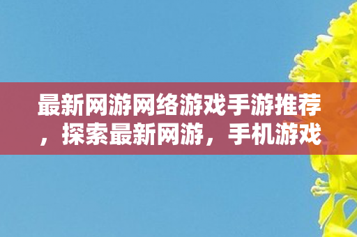 最新网游网络游戏手游推荐,探索最新网游,手机游戏中的无限可能 最新网游网络游戏手游推荐,探索最新网游,手机游戏中的无限可能