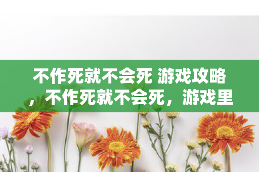 不作死就不会死 游戏攻略,不作死就不会死,游戏里的那些作死行为 不作死就不会死 游戏攻略,不作死就不会死,游戏里的那些作死行为