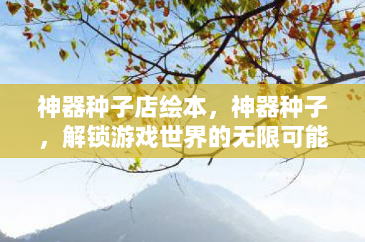 神器种子店绘本,神器种子,解锁游戏世界的无限可能 神器种子店绘本,神器种子,解锁游戏世界的无限可能