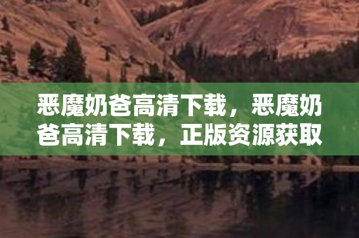 恶魔奶爸高清下载,恶魔奶爸高清下载,正版资源获取与观影体验提升指南 恶魔奶爸高清下载,恶魔奶爸高清下载,正版资源获取与观影体验提升指南
