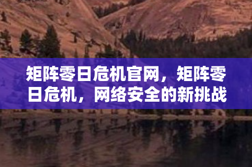 矩阵零日危机官网,矩阵零日危机,网络安全的新挑战与应对 矩阵零日危机官网,矩阵零日危机,网络安全的新挑战与应对