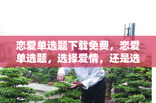 恋爱单选题下载免费,恋爱单选题,选择爱情,还是选择面包? 恋爱单选题下载免费,恋爱单选题,选择爱情,还是选择面包?