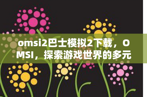 omsi2巴士模拟2下载，OMSI，探索游戏世界的多元体验