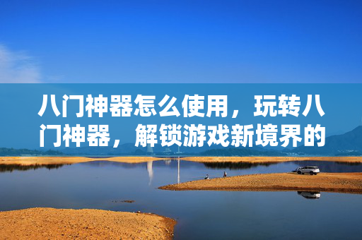 八门神器怎么使用,玩转八门神器,解锁游戏新境界的实用指南 八门神器怎么使用,玩转八门神器,解锁游戏新境界的实用指南