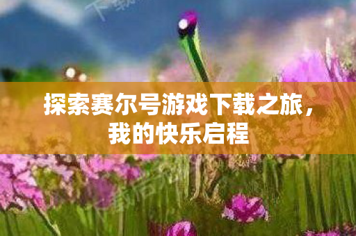 探索赛尔号游戏下载之旅，我的快乐启程