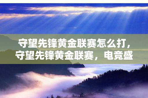 守望先锋黄金联赛怎么打,守望先锋黄金联赛,电竞盛宴的幕后揭秘 守望先锋黄金联赛怎么打,守望先锋黄金联赛,电竞盛宴的幕后揭秘
