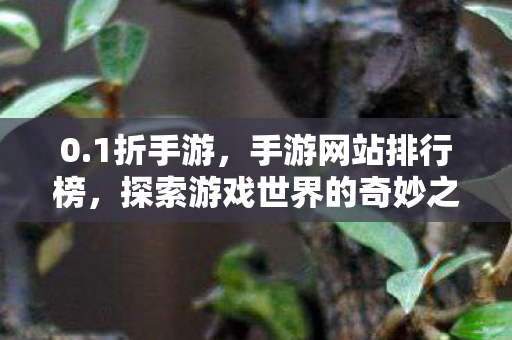 0.1折手游,手游网站排行榜,探索游戏世界的奇妙之旅 0.1折手游,手游网站排行榜,探索游戏世界的奇妙之旅