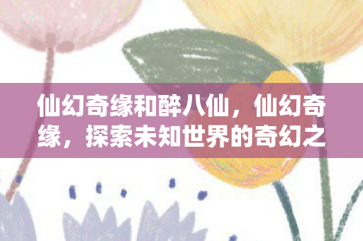 仙幻奇缘和醉八仙，仙幻奇缘，探索未知世界的奇幻之旅