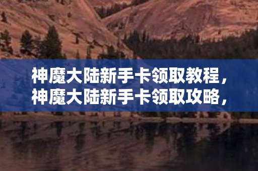 神魔大陆新手卡领取教程,神魔大陆新手卡领取攻略,快速上手,赢在起跑线! 神魔大陆新手卡领取教程,神魔大陆新手卡领取攻略,快速上手,赢在起跑线!