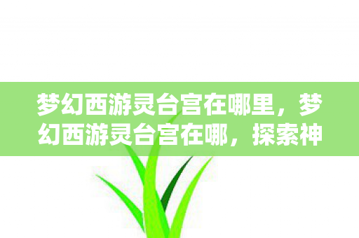 梦幻西游灵台宫在哪里,梦幻西游灵台宫在哪,探索神秘仙境的指南 梦幻西游灵台宫在哪里,梦幻西游灵台宫在哪,探索神秘仙境的指南