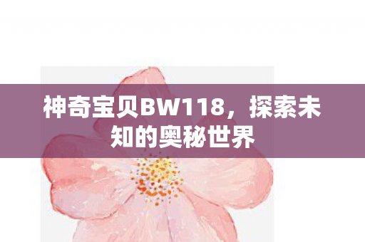 神奇宝贝BW118,探索未知的奥秘世界 神奇宝贝BW118,探索未知的奥秘世界