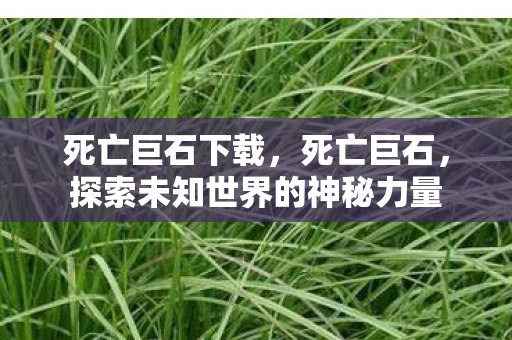 死亡巨石下载,死亡巨石,探索未知世界的神秘力量 死亡巨石下载,死亡巨石,探索未知世界的神秘力量